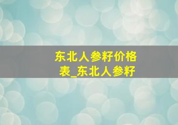 东北人参籽价格表_东北人参籽