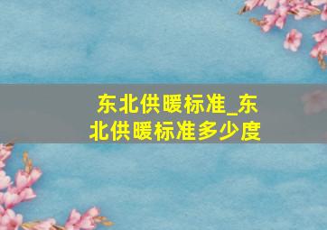 东北供暖标准_东北供暖标准多少度