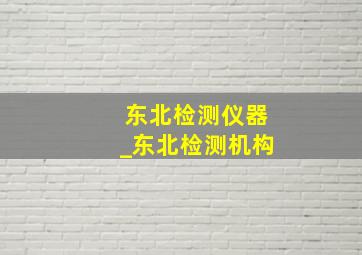 东北检测仪器_东北检测机构