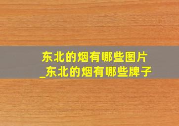 东北的烟有哪些图片_东北的烟有哪些牌子