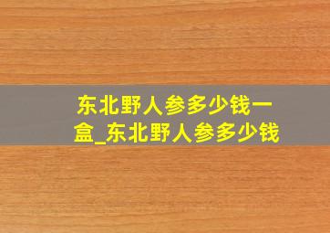 东北野人参多少钱一盒_东北野人参多少钱