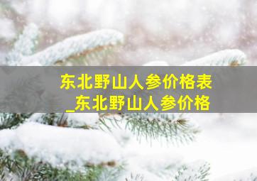 东北野山人参价格表_东北野山人参价格