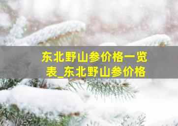 东北野山参价格一览表_东北野山参价格