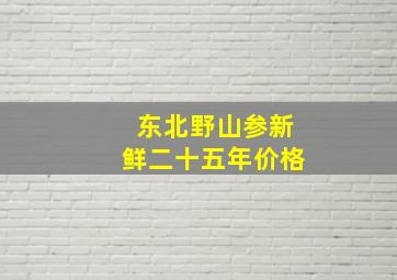 东北野山参新鲜二十五年价格