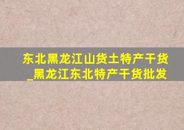 东北黑龙江山货土特产干货_黑龙江东北特产干货批发