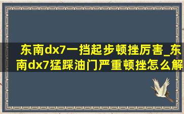 东南dx7一挡起步顿挫厉害_东南dx7猛踩油门严重顿挫怎么解决