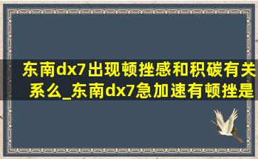 东南dx7出现顿挫感和积碳有关系么_东南dx7急加速有顿挫是什么原因