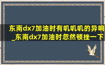 东南dx7加油时有叽叽叽的异响_东南dx7加油时忽然顿挫一下