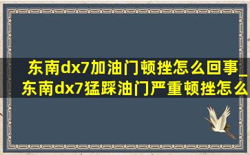 东南dx7加油门顿挫怎么回事_东南dx7猛踩油门严重顿挫怎么解决