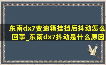 东南dx7变速箱挂挡后抖动怎么回事_东南dx7抖动是什么原因