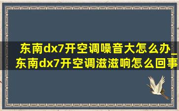 东南dx7开空调噪音大怎么办_东南dx7开空调滋滋响怎么回事