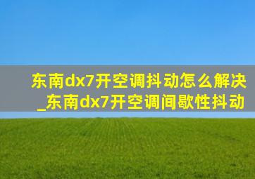 东南dx7开空调抖动怎么解决_东南dx7开空调间歇性抖动