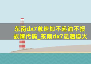 东南dx7怠速加不起油不报故障代码_东南dx7怠速熄火