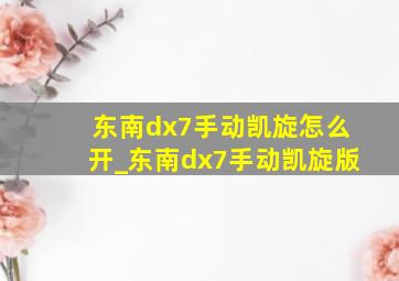 东南dx7手动凯旋怎么开_东南dx7手动凯旋版