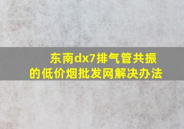 东南dx7排气管共振的(低价烟批发网)解决办法