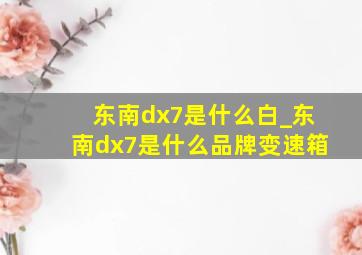 东南dx7是什么白_东南dx7是什么品牌变速箱