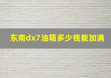 东南dx7油箱多少钱能加满