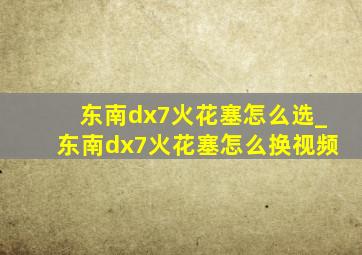 东南dx7火花塞怎么选_东南dx7火花塞怎么换视频