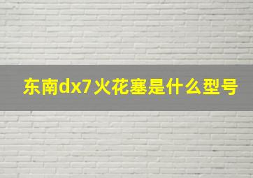 东南dx7火花塞是什么型号