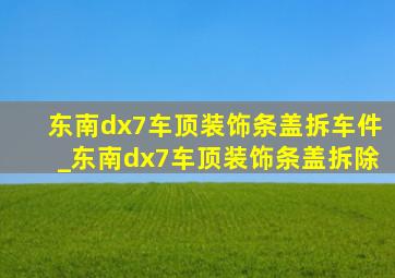 东南dx7车顶装饰条盖拆车件_东南dx7车顶装饰条盖拆除