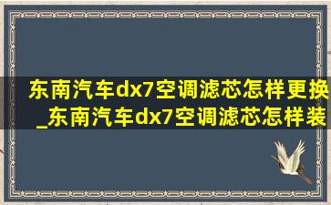 东南汽车dx7空调滤芯怎样更换_东南汽车dx7空调滤芯怎样装