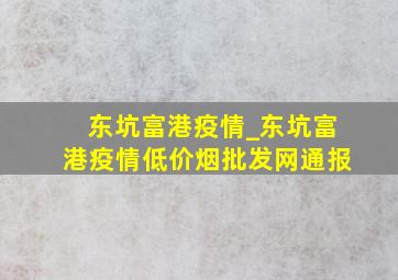 东坑富港疫情_东坑富港疫情(低价烟批发网)通报