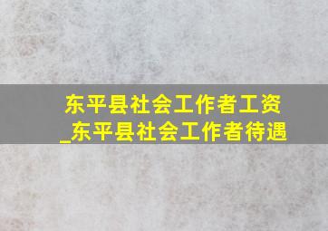 东平县社会工作者工资_东平县社会工作者待遇