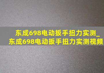 东成698电动扳手扭力实测_东成698电动扳手扭力实测视频