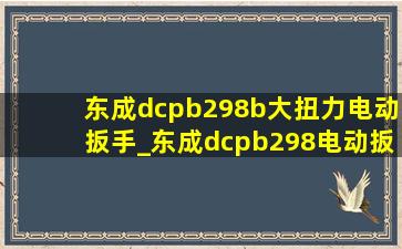 东成dcpb298b大扭力电动扳手_东成dcpb298电动扳手啥意思