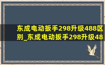 东成电动扳手298升级488区别_东成电动扳手298升级488