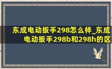 东成电动扳手298怎么样_东成电动扳手298b和298h的区别