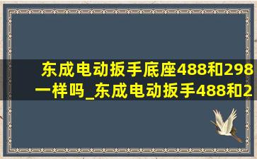 东成电动扳手底座488和298一样吗_东成电动扳手488和298的区别