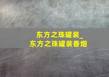 东方之珠罐装_东方之珠罐装香烟