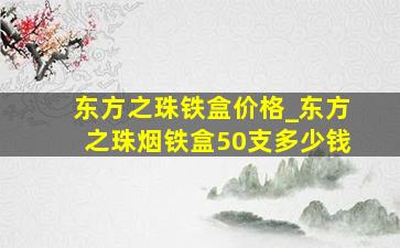 东方之珠铁盒价格_东方之珠烟铁盒50支多少钱