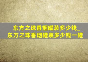 东方之珠香烟罐装多少钱_东方之珠香烟罐装多少钱一罐