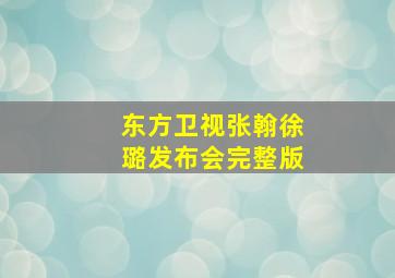 东方卫视张翰徐璐发布会完整版