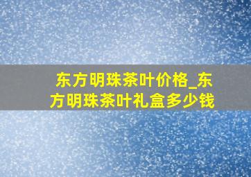 东方明珠茶叶价格_东方明珠茶叶礼盒多少钱