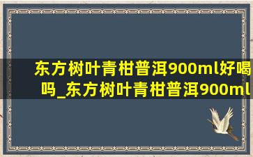 东方树叶青柑普洱900ml好喝吗_东方树叶青柑普洱900ml售价