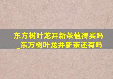 东方树叶龙井新茶值得买吗_东方树叶龙井新茶还有吗