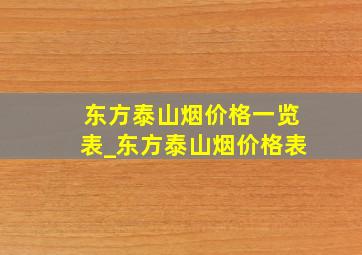 东方泰山烟价格一览表_东方泰山烟价格表