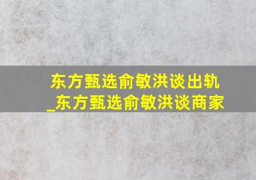 东方甄选俞敏洪谈出轨_东方甄选俞敏洪谈商家