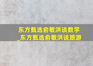 东方甄选俞敏洪谈数学_东方甄选俞敏洪谈旅游