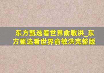 东方甄选看世界俞敏洪_东方甄选看世界俞敏洪完整版