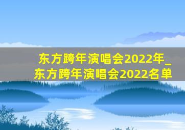 东方跨年演唱会2022年_东方跨年演唱会2022名单