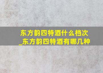 东方韵四特酒什么档次_东方韵四特酒有哪几种