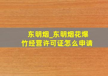 东明烟_东明烟花爆竹经营许可证怎么申请