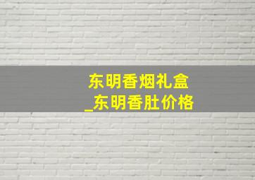 东明香烟礼盒_东明香肚价格