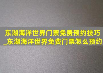 东湖海洋世界门票免费预约技巧_东湖海洋世界免费门票怎么预约