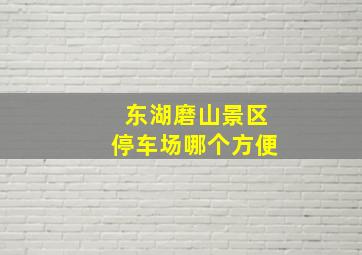 东湖磨山景区停车场哪个方便