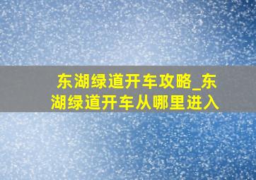 东湖绿道开车攻略_东湖绿道开车从哪里进入